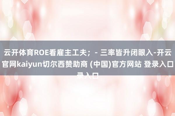 云开体育ROE看雇主工夫；- 三率皆升闭眼入-开云官网kaiyun切尔西赞助商 (中国)官方网站 登录入口