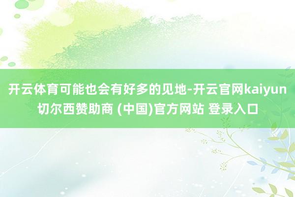开云体育可能也会有好多的见地-开云官网kaiyun切尔西赞助商 (中国)官方网站 登录入口