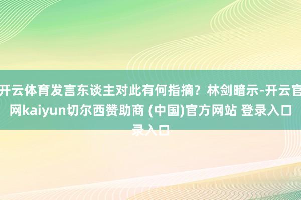 开云体育发言东谈主对此有何指摘？林剑暗示-开云官网kaiyun切尔西赞助商 (中国)官方网站 登录入口