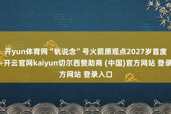 开yun体育网“轨说念”号火箭原观点2027岁首度辐射-开云官网kaiyun切尔西赞助商 (中国)官方网站 登录入口