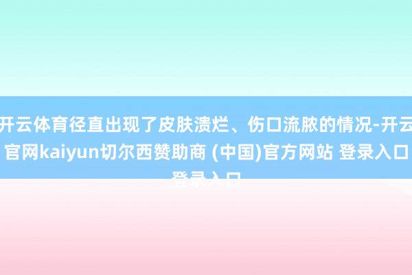 开云体育径直出现了皮肤溃烂、伤口流脓的情况-开云官网kaiyun切尔西赞助商 (中国)官方网站 登录入口