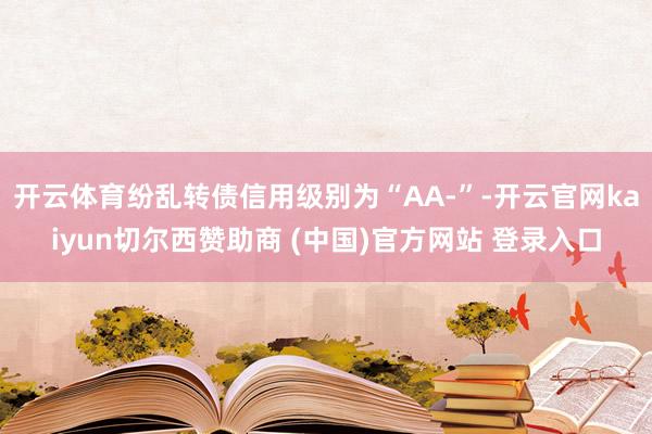 开云体育纷乱转债信用级别为“AA-”-开云官网kaiyun切尔西赞助商 (中国)官方网站 登录入口