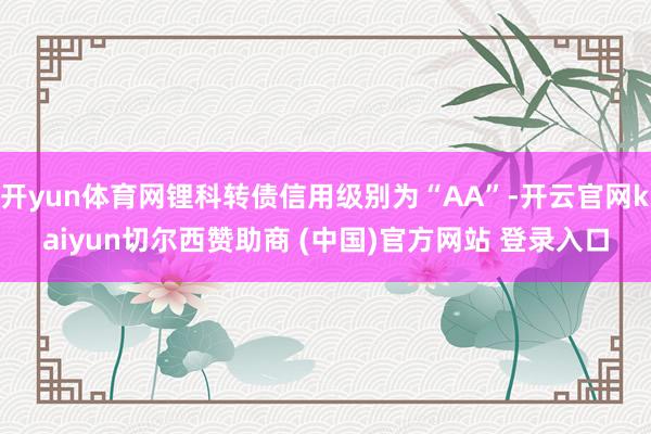 开yun体育网锂科转债信用级别为“AA”-开云官网kaiyun切尔西赞助商 (中国)官方网站 登录入口