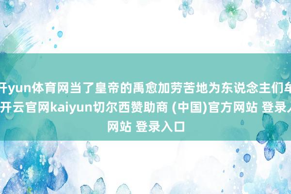 开yun体育网当了皇帝的禹愈加劳苦地为东说念主们牟利-开云官网kaiyun切尔西赞助商 (中国)官方网站 登录入口