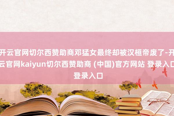 开云官网切尔西赞助商邓猛女最终却被汉桓帝废了-开云官网kaiyun切尔西赞助商 (中国)官方网站 登录入口