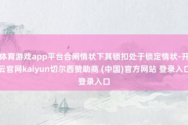 体育游戏app平台合闸情状下其锁扣处于锁定情状-开云官网kaiyun切尔西赞助商 (中国)官方网站 登录入口