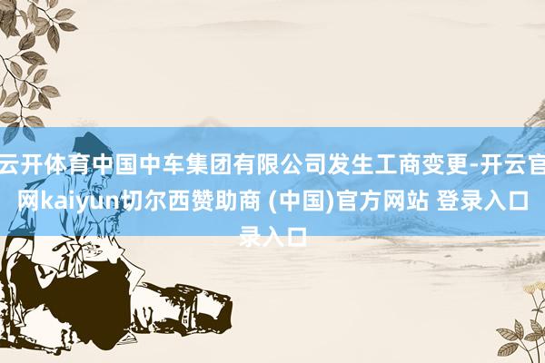 云开体育中国中车集团有限公司发生工商变更-开云官网kaiyun切尔西赞助商 (中国)官方网站 登录入口