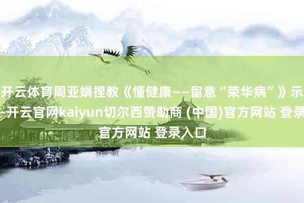 开云体育周亚娟捏教《懂健康——留意“荣华病”》示范课-开云官网kaiyun切尔西赞助商 (中国)官方网站 登录入口