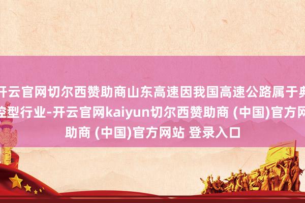 开云官网切尔西赞助商山东高速因我国高速公路属于典型的政府管控型行业-开云官网kaiyun切尔西赞助商 (中国)官方网站 登录入口