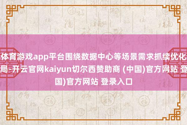 体育游戏app平台围绕数据中心等场景需求抓续优化产物布局-开云官网kaiyun切尔西赞助商 (中国)官方网站 登录入口