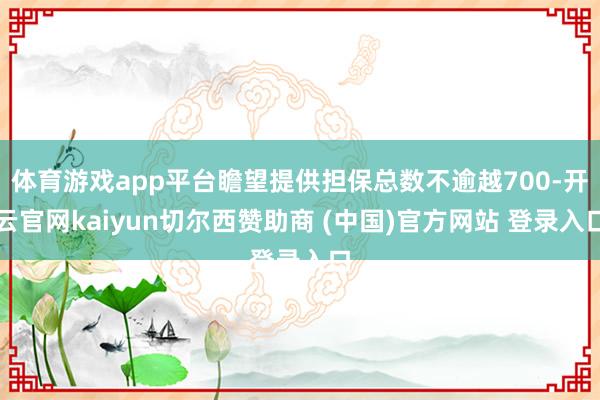 体育游戏app平台瞻望提供担保总数不逾越700-开云官网kaiyun切尔西赞助商 (中国)官方网站 登录入口