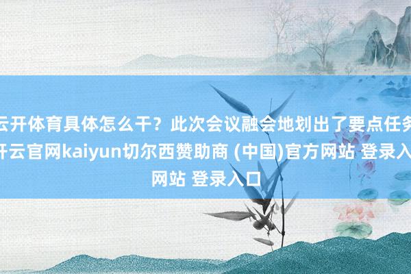 云开体育具体怎么干？此次会议融会地划出了要点任务-开云官网kaiyun切尔西赞助商 (中国)官方网站 登录入口