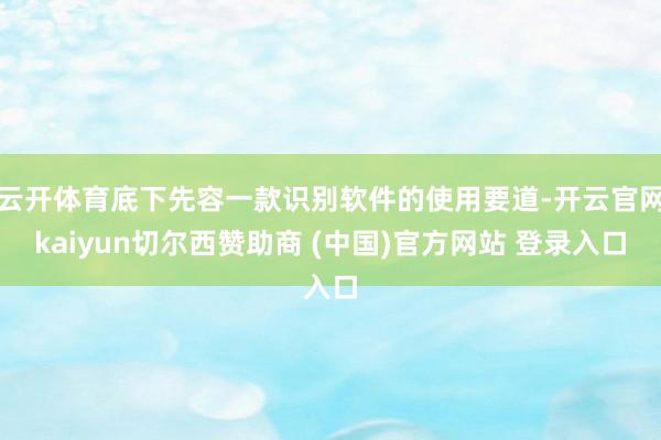 云开体育底下先容一款识别软件的使用要道-开云官网kaiyun切尔西赞助商 (中国)官方网站 登录入口