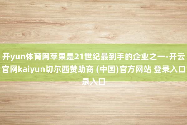 开yun体育网苹果是21世纪最到手的企业之一-开云官网kaiyun切尔西赞助商 (中国)官方网站 登录入口