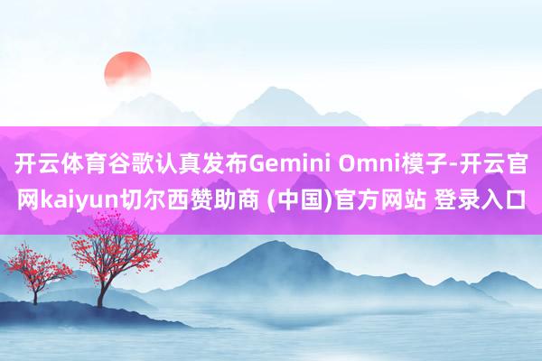 开云体育谷歌认真发布Gemini Omni模子-开云官网kaiyun切尔西赞助商 (中国)官方网站 登录入口