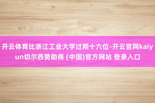 开云体育比浙江工业大学过期十六位-开云官网kaiyun切尔西赞助商 (中国)官方网站 登录入口