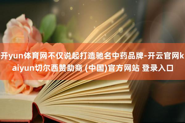 开yun体育网不仅说起打造驰名中药品牌-开云官网kaiyun切尔西赞助商 (中国)官方网站 登录入口