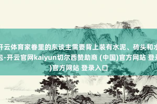 开云体育家眷里的东谈主需要背上装有水泥、砖头和水的背包-开云官网kaiyun切尔西赞助商 (中国)官方网站 登录入口