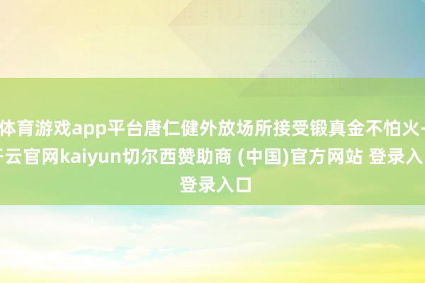 体育游戏app平台唐仁健外放场所接受锻真金不怕火-开云官网kaiyun切尔西赞助商 (中国)官方网站 登录入口