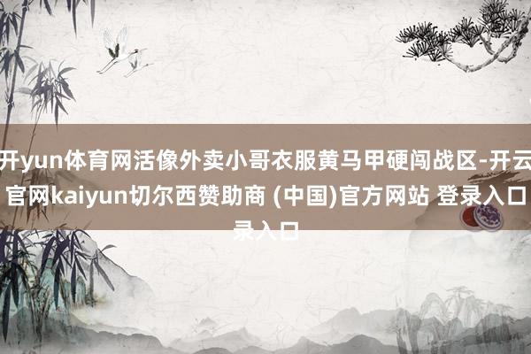 开yun体育网活像外卖小哥衣服黄马甲硬闯战区-开云官网kaiyun切尔西赞助商 (中国)官方网站 登录入口