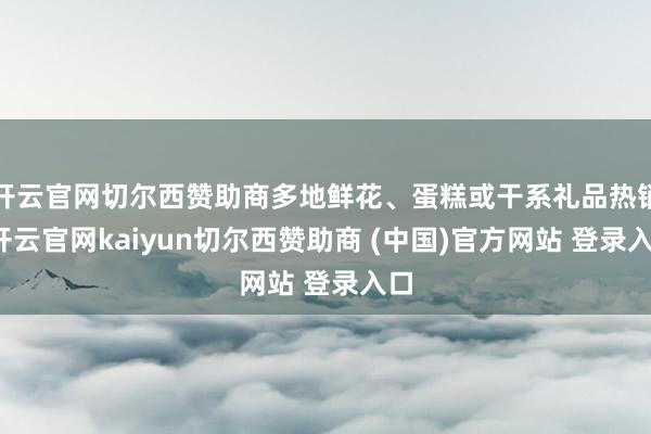 开云官网切尔西赞助商多地鲜花、蛋糕或干系礼品热销-开云官网kaiyun切尔西赞助商 (中国)官方网站 登录入口