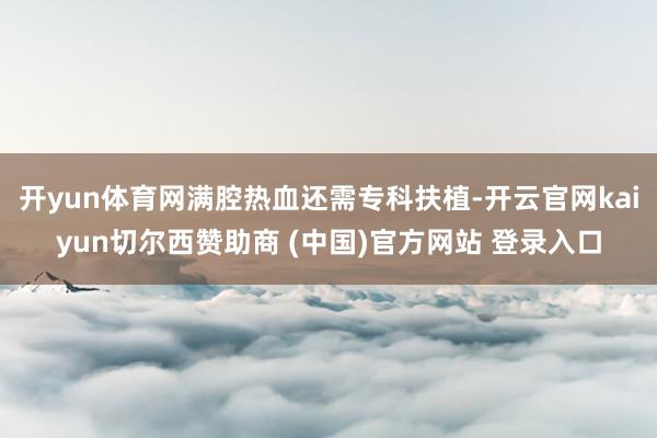开yun体育网满腔热血还需专科扶植-开云官网kaiyun切尔西赞助商 (中国)官方网站 登录入口