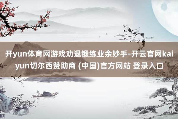 开yun体育网游戏劝退锻练业余妙手-开云官网kaiyun切尔西赞助商 (中国)官方网站 登录入口