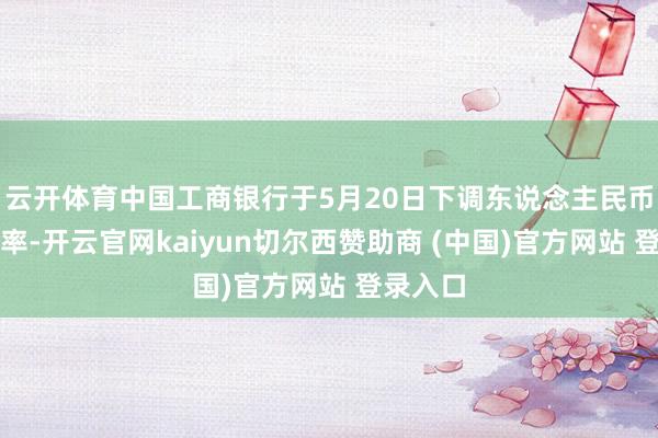 云开体育中国工商银行于5月20日下调东说念主民币进款利率-开云官网kaiyun切尔西赞助商 (中国)官方网站 登录入口