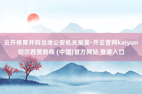 云开体育并向当地公安机关报案-开云官网kaiyun切尔西赞助商 (中国)官方网站 登录入口