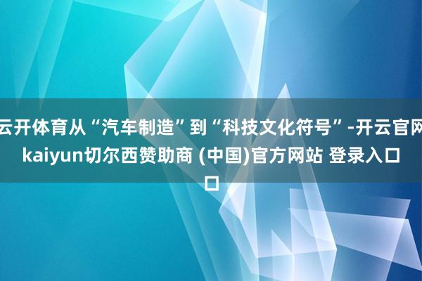 云开体育从“汽车制造”到“科技文化符号”-开云官网kaiyun切尔西赞助商 (中国)官方网站 登录入口