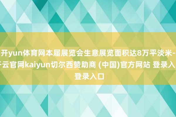 开yun体育网本届展览会生意展览面积达8万平淡米-开云官网kaiyun切尔西赞助商 (中国)官方网站 登录入口