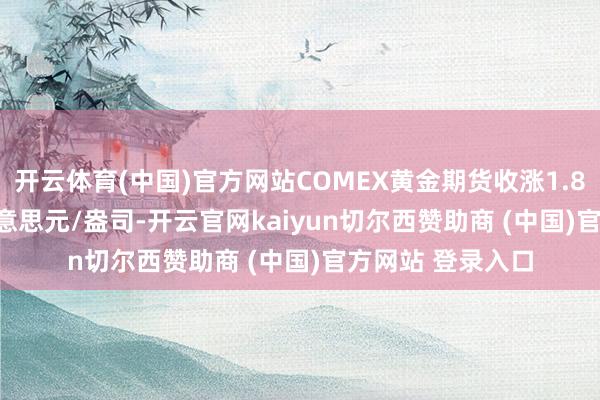 开云体育(中国)官方网站COMEX黄金期货收涨1.83%报3292.6好意思元/盎司-开云官网kaiyun切尔西赞助商 (中国)官方网站 登录入口