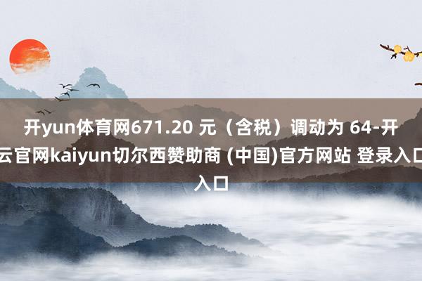 开yun体育网671.20 元（含税）调动为 64-开云官网kaiyun切尔西赞助商 (中国)官方网站 登录入口