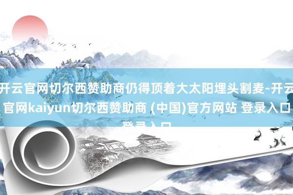 开云官网切尔西赞助商仍得顶着大太阳埋头割麦-开云官网kaiyun切尔西赞助商 (中国)官方网站 登录入口