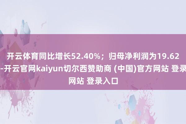 开云体育同比增长52.40%；归母净利润为19.62亿元-开云官网kaiyun切尔西赞助商 (中国)官方网站 登录入口