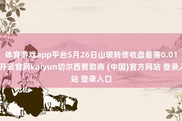 体育游戏app平台5月26日山玻转债收盘着落0.01%-开云官网kaiyun切尔西赞助商 (中国)官方网站 登录入口