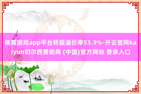 体育游戏app平台转股溢价率53.9%-开云官网kaiyun切尔西赞助商 (中国)官方网站 登录入口