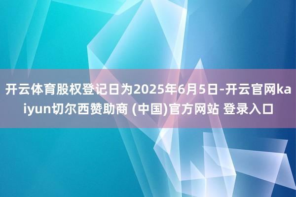 开云体育股权登记日为2025年6月5日-开云官网kaiyun切尔西赞助商 (中国)官方网站 登录入口
