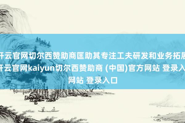 开云官网切尔西赞助商匡助其专注工夫研发和业务拓展-开云官网kaiyun切尔西赞助商 (中国)官方网站 登录入口