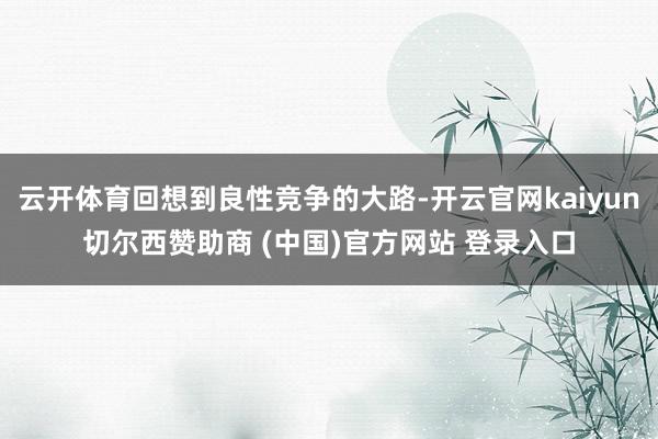 云开体育回想到良性竞争的大路-开云官网kaiyun切尔西赞助商 (中国)官方网站 登录入口