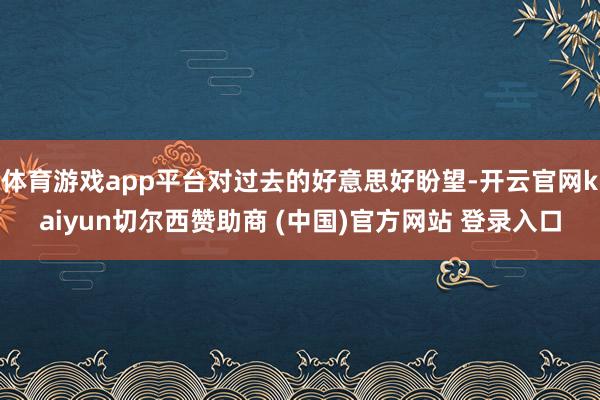 体育游戏app平台对过去的好意思好盼望-开云官网kaiyun切尔西赞助商 (中国)官方网站 登录入口