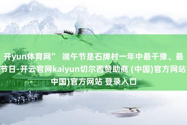 开yun体育网”  端午节是石牌村一年中最干豫、最有氛围的节日-开云官网kaiyun切尔西赞助商 (中国)官方网站 登录入口