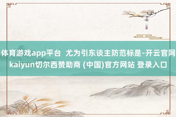 体育游戏app平台 尤为引东谈主防范标是-开云官网kaiyun切尔西赞助商 (中国)官方网站 登录入口