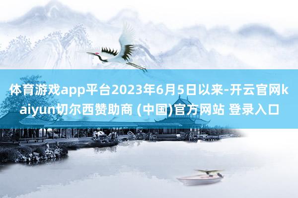 体育游戏app平台2023年6月5日以来-开云官网kaiyun切尔西赞助商 (中国)官方网站 登录入口