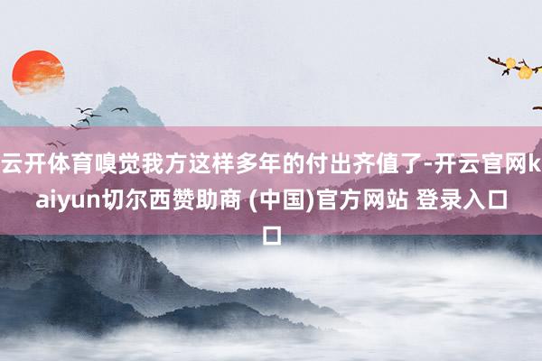云开体育嗅觉我方这样多年的付出齐值了-开云官网kaiyun切尔西赞助商 (中国)官方网站 登录入口