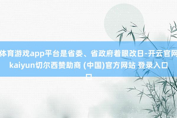 体育游戏app平台是省委、省政府着眼改日-开云官网kaiyun切尔西赞助商 (中国)官方网站 登录入口
