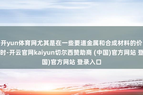 开yun体育网尤其是在一些要道金属和合成材料的价钱高潮时-开云官网kaiyun切尔西赞助商 (中国)官方网站 登录入口