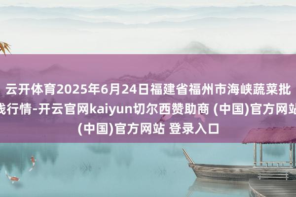 云开体育2025年6月24日福建省福州市海峡蔬菜批发商场价钱行情-开云官网kaiyun切尔西赞助商 (中国)官方网站 登录入口