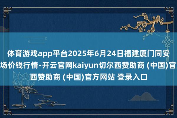 体育游戏app平台2025年6月24日福建厦门同安闽南果蔬批发商场价钱行情-开云官网kaiyun切尔西赞助商 (中国)官方网站 登录入口