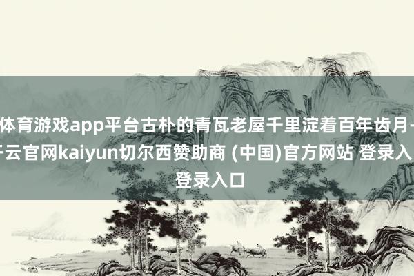 体育游戏app平台古朴的青瓦老屋千里淀着百年齿月-开云官网kaiyun切尔西赞助商 (中国)官方网站 登录入口